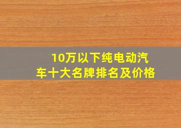 10万以下纯电动汽车十大名牌排名及价格