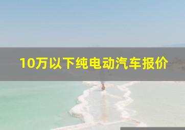 10万以下纯电动汽车报价