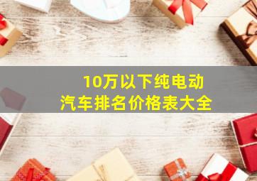 10万以下纯电动汽车排名价格表大全