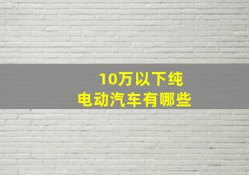 10万以下纯电动汽车有哪些