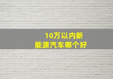 10万以内新能源汽车哪个好