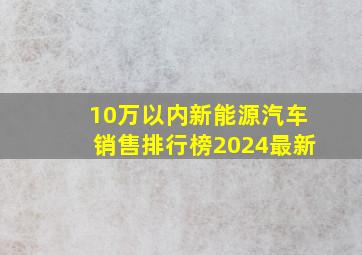 10万以内新能源汽车销售排行榜2024最新