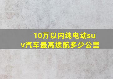 10万以内纯电动suv汽车最高续航多少公里