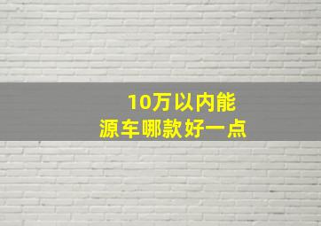 10万以内能源车哪款好一点