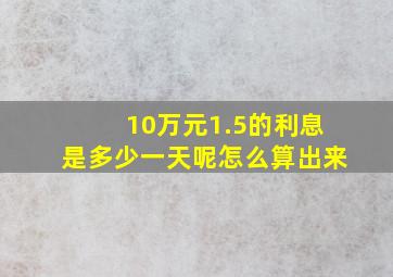 10万元1.5的利息是多少一天呢怎么算出来