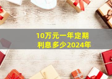 10万元一年定期利息多少2024年