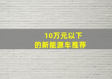 10万元以下的新能源车推荐