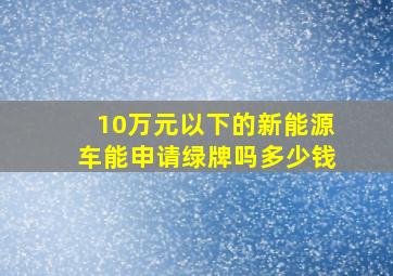 10万元以下的新能源车能申请绿牌吗多少钱