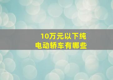 10万元以下纯电动轿车有哪些