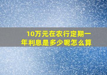 10万元在农行定期一年利息是多少呢怎么算