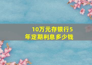 10万元存银行5年定期利息多少钱