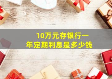 10万元存银行一年定期利息是多少钱