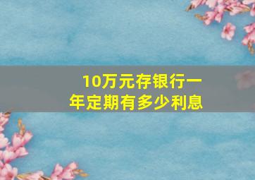 10万元存银行一年定期有多少利息