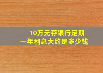 10万元存银行定期一年利息大约是多少钱