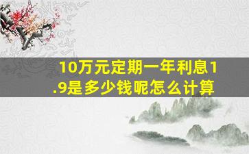 10万元定期一年利息1.9是多少钱呢怎么计算