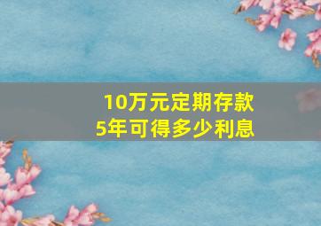 10万元定期存款5年可得多少利息