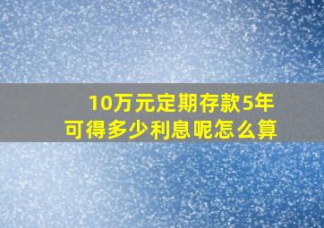 10万元定期存款5年可得多少利息呢怎么算