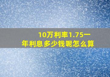 10万利率1.75一年利息多少钱呢怎么算