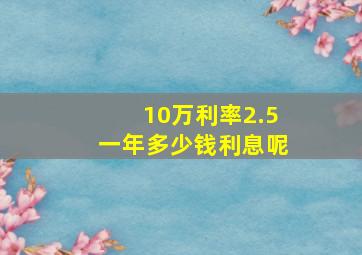 10万利率2.5一年多少钱利息呢