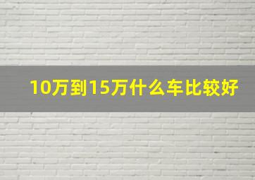 10万到15万什么车比较好