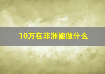 10万在非洲能做什么