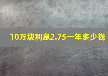 10万块利息2.75一年多少钱