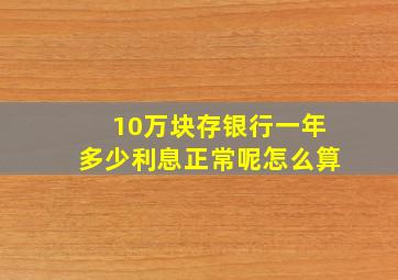 10万块存银行一年多少利息正常呢怎么算