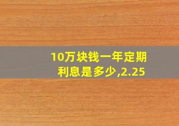 10万块钱一年定期利息是多少,2.25