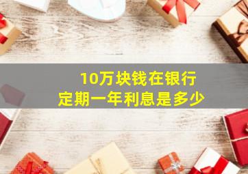 10万块钱在银行定期一年利息是多少