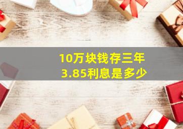 10万块钱存三年3.85利息是多少