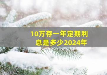 10万存一年定期利息是多少2024年