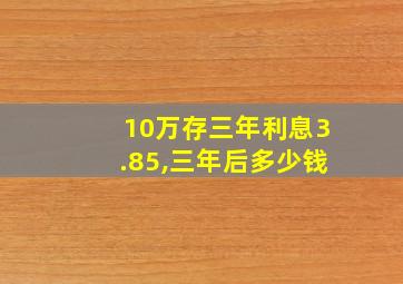 10万存三年利息3.85,三年后多少钱