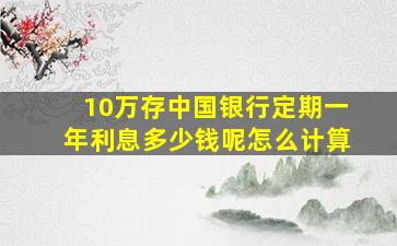 10万存中国银行定期一年利息多少钱呢怎么计算