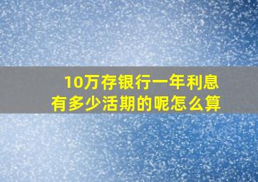 10万存银行一年利息有多少活期的呢怎么算