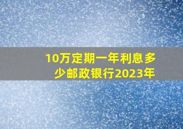 10万定期一年利息多少邮政银行2023年