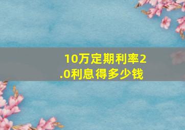 10万定期利率2.0利息得多少钱