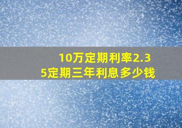 10万定期利率2.35定期三年利息多少钱