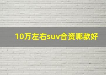 10万左右suv合资哪款好