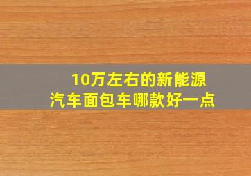 10万左右的新能源汽车面包车哪款好一点