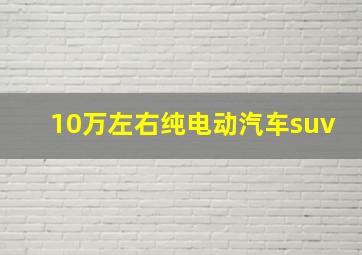 10万左右纯电动汽车suv