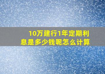 10万建行1年定期利息是多少钱呢怎么计算