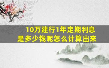 10万建行1年定期利息是多少钱呢怎么计算出来