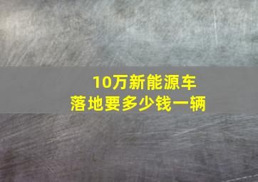 10万新能源车落地要多少钱一辆