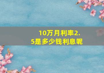 10万月利率2.5是多少钱利息呢