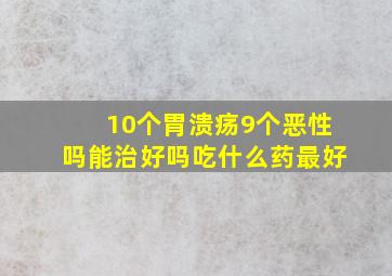 10个胃溃疡9个恶性吗能治好吗吃什么药最好