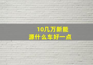 10几万新能源什么车好一点