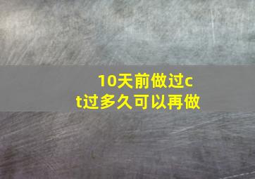 10天前做过ct过多久可以再做