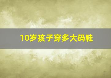 10岁孩子穿多大码鞋