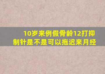 10岁来例假骨龄12打抑制针是不是可以拖迟来月经