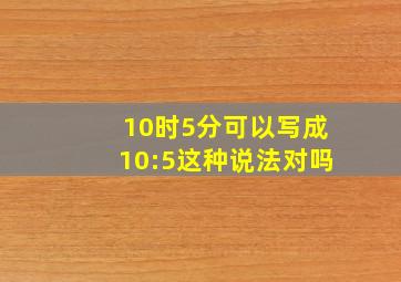 10时5分可以写成10:5这种说法对吗